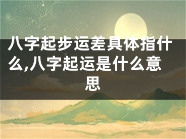八字起步运差具体指什么,八字起运是什么意思