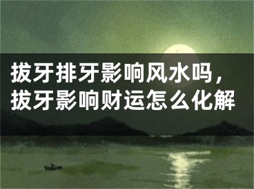 拔牙排牙影响风水吗，拔牙影响财运怎么化解
