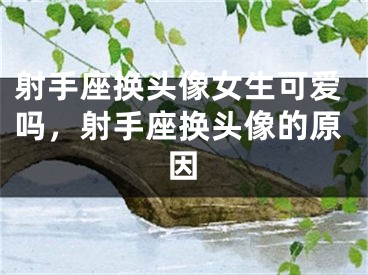 射手座换头像女生可爱吗，射手座换头像的原因
