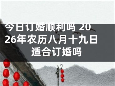 今日订婚顺利吗 2026年农历八月十九日适合订婚吗