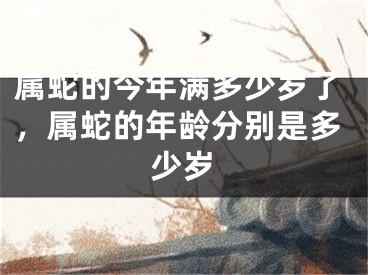 属蛇的今年满多少岁了,属蛇的年龄分别是多少岁