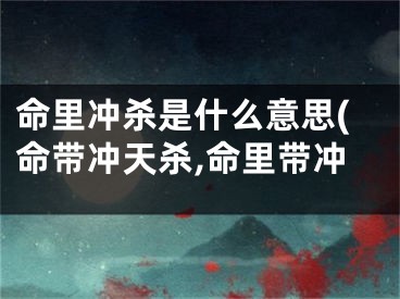 命里冲杀是什么意思(命带冲天杀,命里带冲
