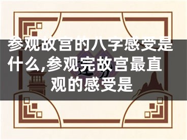 参观故宫的八字感受是什么,参观完故宫最直观的感受是