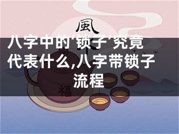 八字中的‘锁子’究竟代表什么,八字带锁子流程