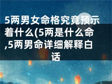 5两男女命格究竟预示着什么(5两是什么命,5两男命详细解释白话