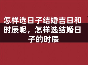 怎样选日子结婚吉日和时辰呢，怎样选结婚日子的时辰