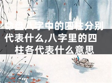 命盘八字中的四柱分别代表什么,八字里的四柱各代表什么意思