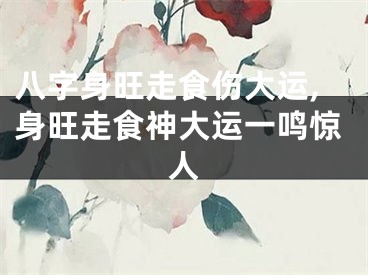 八字身旺走食伤大运,身旺走食神大运一鸣惊人