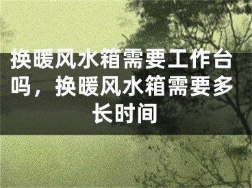 换暖风水箱需要工作台吗，换暖风水箱需要多长时间
