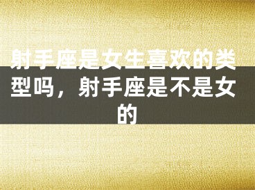 射手座是女生喜欢的类型吗，射手座是不是女的