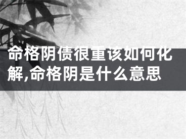 命格阴债很重该如何化解,命格阴是什么意思