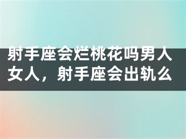射手座会烂桃花吗男人女人，射手座会出轨么