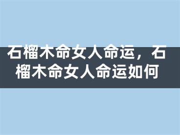 石榴木命女人命运，石榴木命女人命运如何