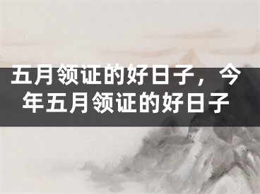 五月领证的好日子，今年五月领证的好日子