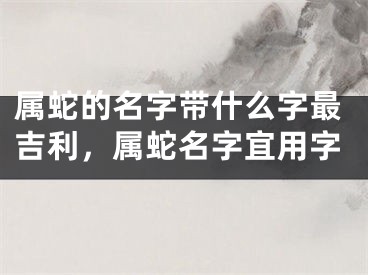 属蛇的名字带什么字最吉利，属蛇名字宜用字