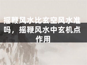 摇鞭风水比玄空风水准吗,摇鞭风水中玄机点作用