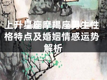 上升星座摩羯座男生性格特点及婚姻情感运势解析
