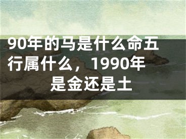 90年的马是什么命五行属什么，1990年是金还是土
