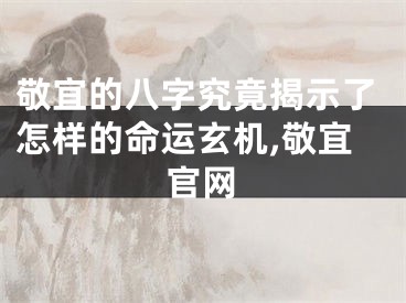 敬宜的八字究竟揭示了怎样的命运玄机,敬宜官网