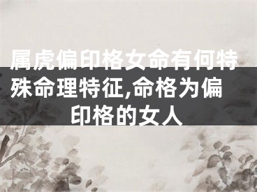 属虎偏印格女命有何特殊命理特征,命格为偏印格的女人