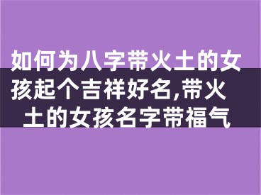 如何为八字带火土的女孩起个吉祥好名,带火土的女孩名字带福气