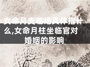 女命月支临绝具体指什么,女命月柱坐临官对婚姻的影响