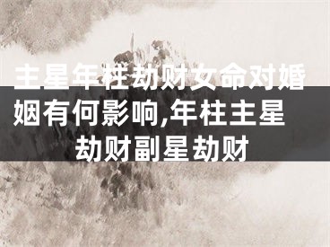 主星年柱劫财女命对婚姻有何影响,年柱主星劫财副星劫财
