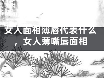 女人面相薄唇代表什么，女人薄嘴唇面相 