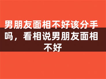 男朋友面相不好该分手吗，看相说男朋友面相不好
