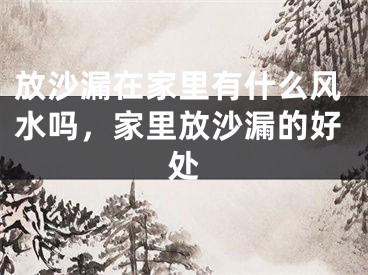 放沙漏在家里有什么风水吗，家里放沙漏的好处