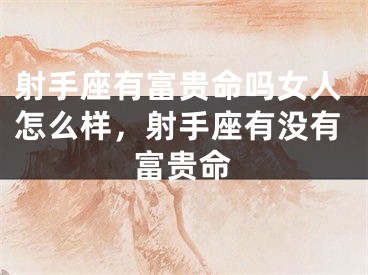 射手座有富贵命吗女人怎么样,射手座有没有富贵命