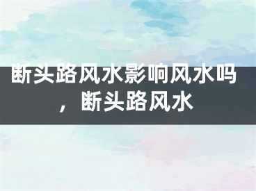 断头路风水影响风水吗，断头路风水