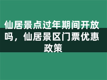 仙居景点过年期间开放吗，仙居景区门票优惠政策