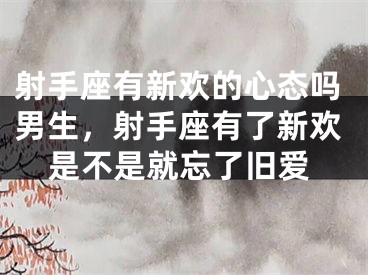 射手座有新欢的心态吗男生，射手座有了新欢是不是就忘了旧爱