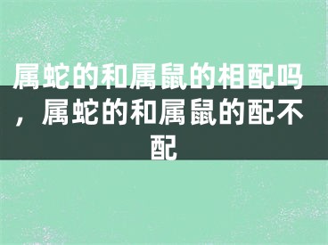 属蛇的和属鼠的相配吗，属蛇的和属鼠的配不配