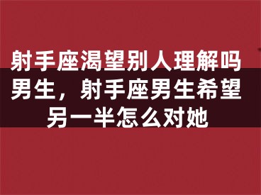 射手座渴望别人理解吗男生，射手座男生希望另一半怎么对她