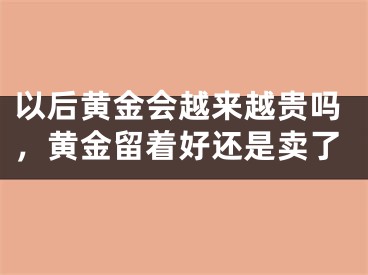 以后黄金会越来越贵吗，黄金留着好还是卖了