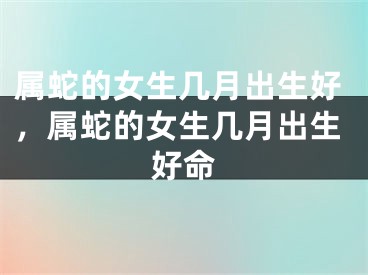 属蛇的女生几月出生好，属蛇的女生几月出生好命