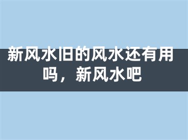 新风水旧的风水还有用吗，新风水吧