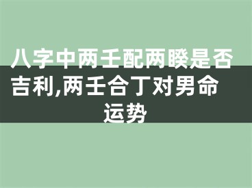 八字中两壬配两睽是否吉利,两壬合丁对男命运势