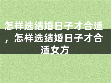 怎样选结婚日子才合适，怎样选结婚日子才合适女方