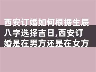 西安订婚如何根据生辰八字选择吉日,西安订婚是在男方还是在女方