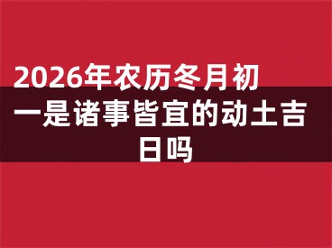 2026年农历冬月初一是诸事皆宜的动土吉日吗