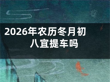 2026年农历冬月初八宜提车吗