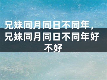 兄妹同月同日不同年,兄妹同月同日不同年好不好
