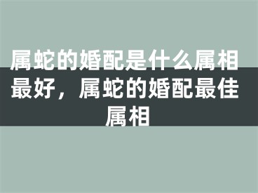 属蛇的婚配是什么属相最好，属蛇的婚配最佳属相
