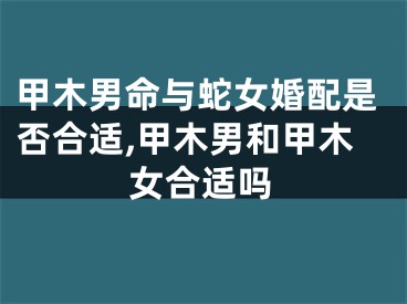 甲木男命与蛇女婚配是否合适,甲木男和甲木女合适吗