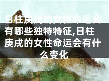 日柱庚戌的女性命运会有哪些独特特征,日柱庚戌的女性命运会有什么变化