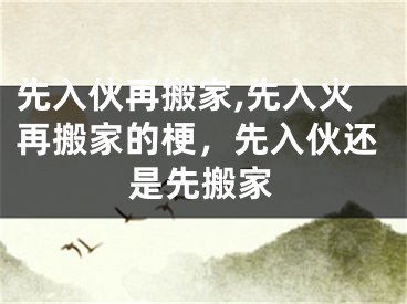 先入伙再搬家,先入火再搬家的梗，先入伙还是先搬家