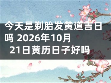 今天是剃胎发黄道吉日吗 2026年10月21日黄历日子好吗